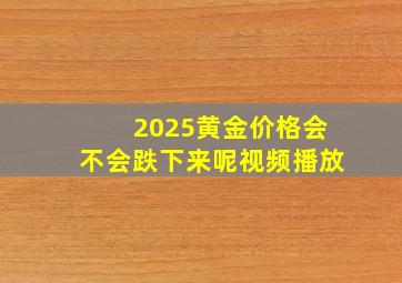 2025黄金价格会不会跌下来呢视频播放