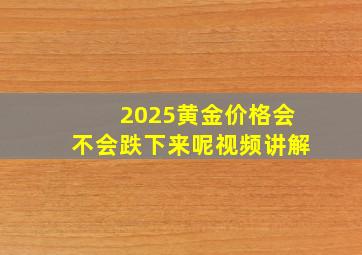 2025黄金价格会不会跌下来呢视频讲解