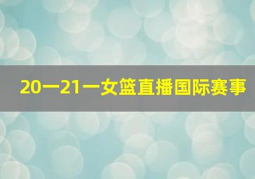 20一21一女篮直播国际赛事