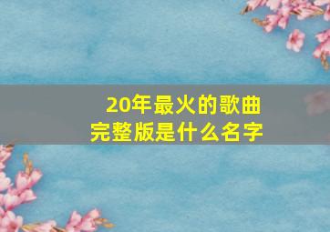 20年最火的歌曲完整版是什么名字