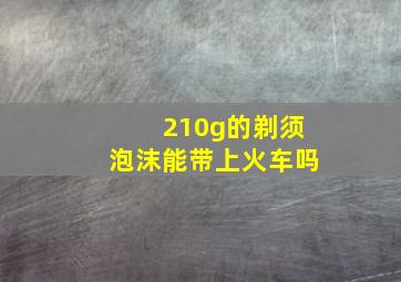 210g的剃须泡沫能带上火车吗