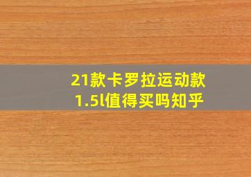 21款卡罗拉运动款1.5l值得买吗知乎