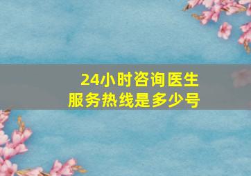 24小时咨询医生服务热线是多少号