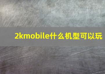 2kmobile什么机型可以玩