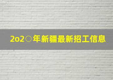 2o2○年新疆最新招工信息