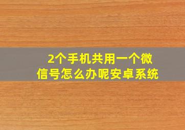 2个手机共用一个微信号怎么办呢安卓系统