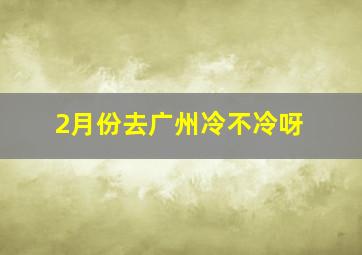 2月份去广州冷不冷呀