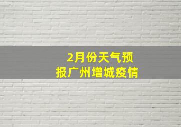 2月份天气预报广州增城疫情