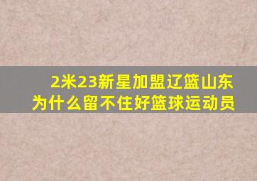 2米23新星加盟辽篮山东为什么留不住好篮球运动员