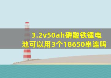 3.2v50ah磷酸铁锂电池可以用3个18650串连吗