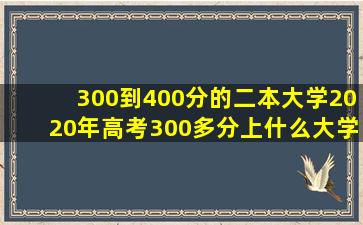 300到400分的二本大学2020年高考300多分上什么大学