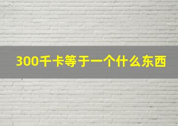 300千卡等于一个什么东西