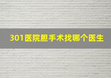 301医院胆手术找哪个医生