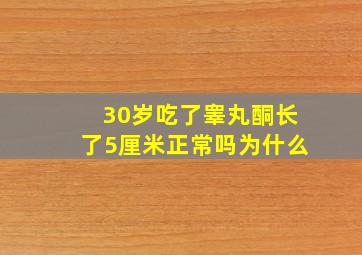 30岁吃了睾丸酮长了5厘米正常吗为什么