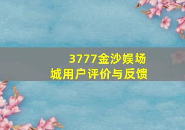 3777金沙娱场城用户评价与反馈