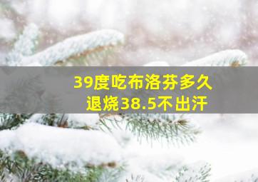 39度吃布洛芬多久退烧38.5不出汗