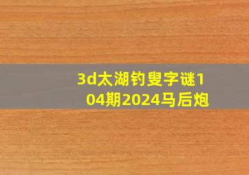 3d太湖钓叟字谜104期2024马后炮