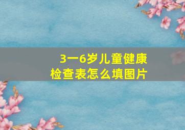 3一6岁儿童健康检查表怎么填图片