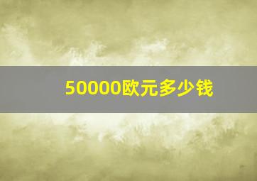 50000欧元多少钱