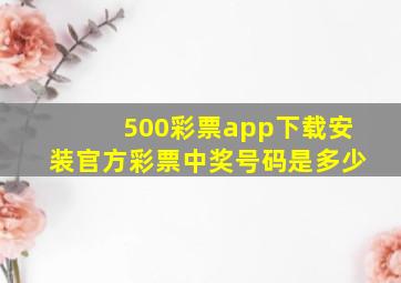 500彩票app下载安装官方彩票中奖号码是多少