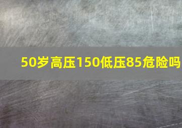 50岁高压150低压85危险吗