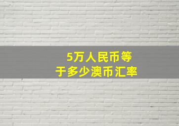 5万人民币等于多少澳币汇率