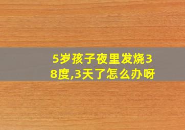 5岁孩子夜里发烧38度,3天了怎么办呀