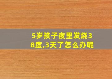 5岁孩子夜里发烧38度,3天了怎么办呢