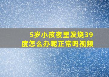 5岁小孩夜里发烧39度怎么办呢正常吗视频