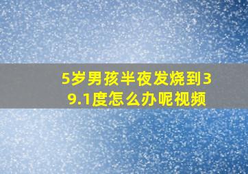 5岁男孩半夜发烧到39.1度怎么办呢视频