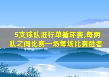 5支球队进行单循环赛,每两队之间比赛一场每场比赛胜者