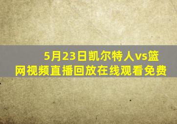 5月23日凯尔特人vs篮网视频直播回放在线观看免费