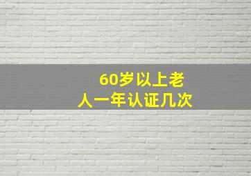 60岁以上老人一年认证几次