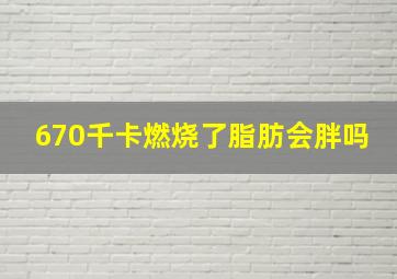 670千卡燃烧了脂肪会胖吗