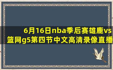 6月16日nba季后赛雄鹿vs篮网g5第四节中文高清录像直播