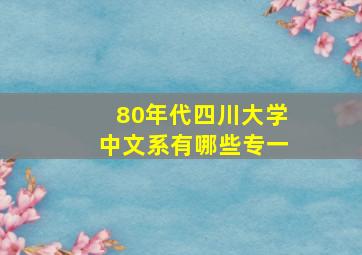 80年代四川大学中文系有哪些专一