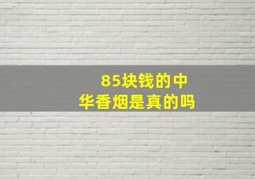 85块钱的中华香烟是真的吗