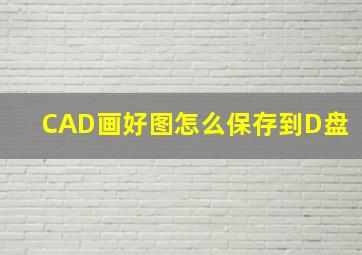 CAD画好图怎么保存到D盘