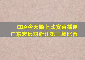 CBA今天晚上比赛直播是广东宏远对浙江第三场比赛