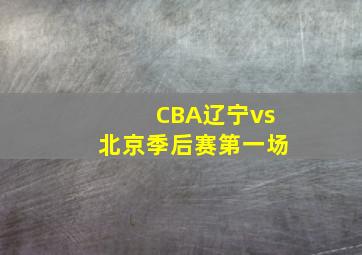 CBA辽宁vs北京季后赛第一场