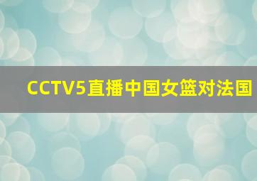 CCTV5直播中国女篮对法国