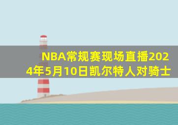 NBA常规赛现场直播2024年5月10日凯尔特人对骑士