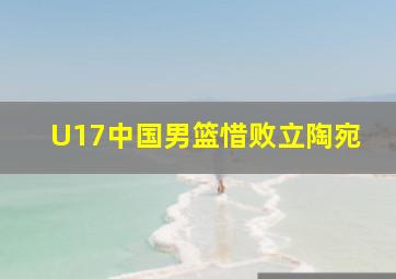 U17中国男篮惜败立陶宛