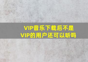 VIP音乐下载后不是VIP的用户还可以听吗