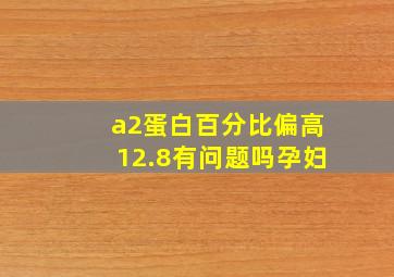 a2蛋白百分比偏高12.8有问题吗孕妇