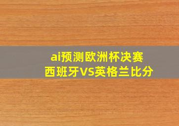 ai预测欧洲杯决赛西班牙VS英格兰比分