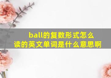 ball的复数形式怎么读的英文单词是什么意思啊