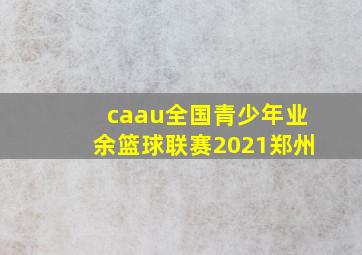 caau全国青少年业余篮球联赛2021郑州