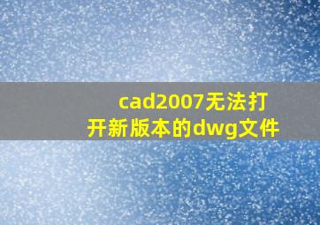 cad2007无法打开新版本的dwg文件