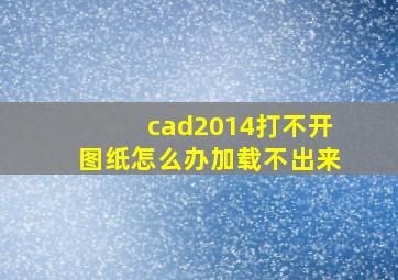 cad2014打不开图纸怎么办加载不出来